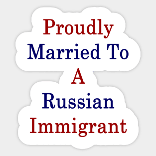 Proudly Married To A Russian Immigrant Sticker